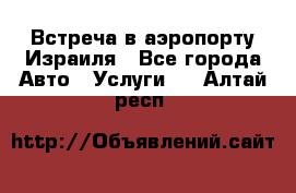 Встреча в аэропорту Израиля - Все города Авто » Услуги   . Алтай респ.